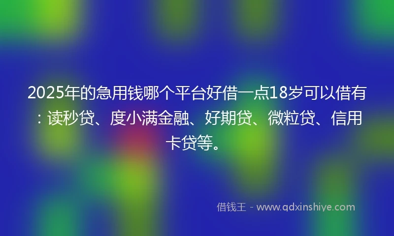 2025年的急用钱哪个平台好借一点18岁可以借有：读秒贷、度小满金融、好期贷、微粒贷、信用卡贷等。