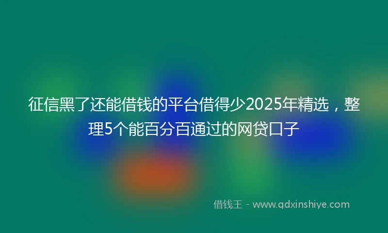 征信黑了还能借钱的平台借得少2025年精选，整理5个能百分百通过的网贷口子