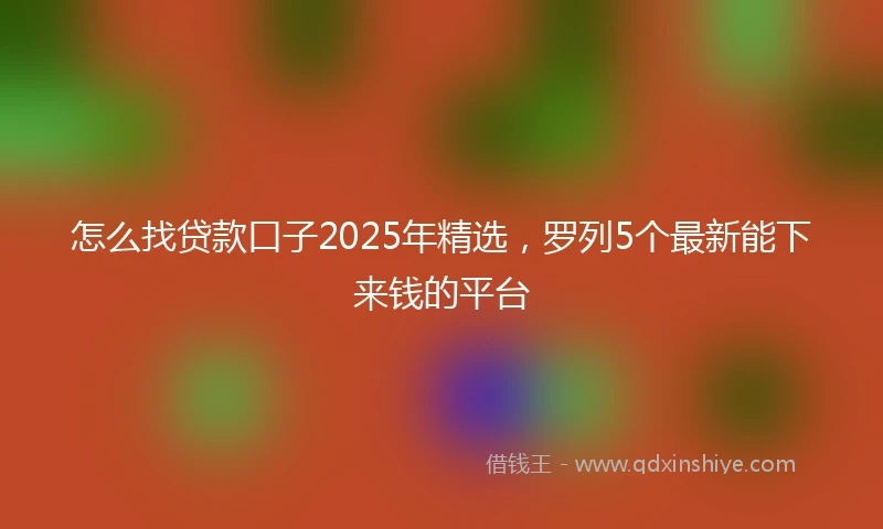 怎么找贷款口子2025年精选，罗列5个最新能下来钱的平台