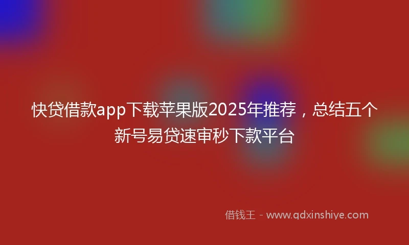 快贷借款app下载苹果版2025年推荐，总结五个新号易贷速审秒下款平台