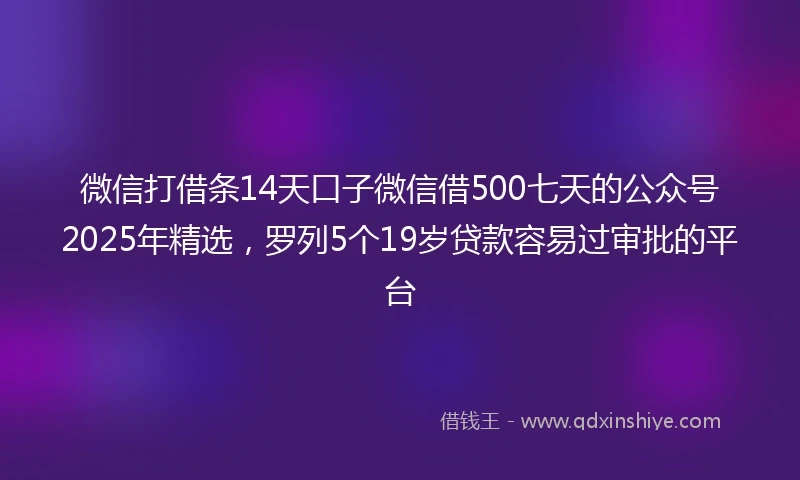 微信打借条14天口子微信借500七天的公众号2025年精选，罗列5个19岁贷款容易过审批的平台