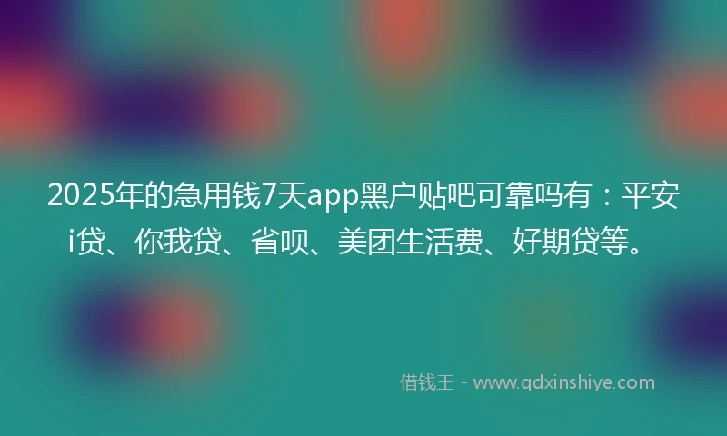 2025年的急用钱7天app黑户贴吧可靠吗有：平安i贷、你我贷、省呗、美团生活费、好期贷等。