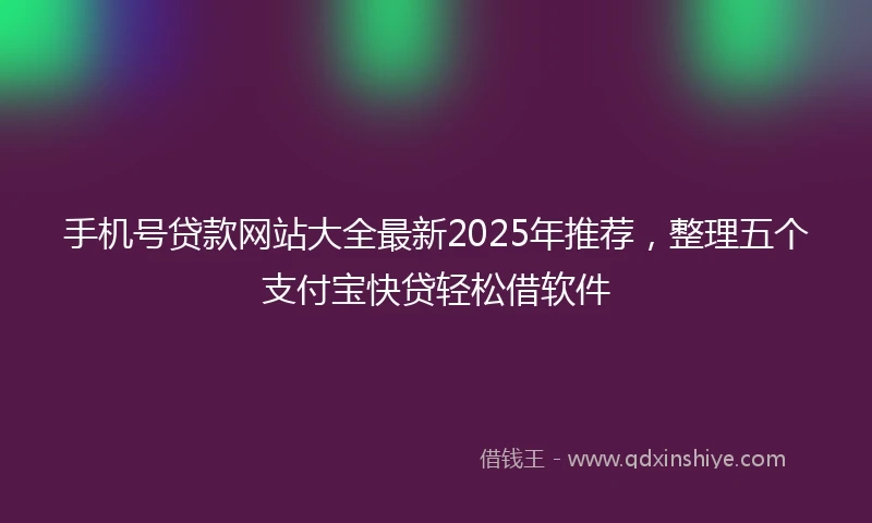 手机号贷款网站大全最新2025年推荐，整理五个支付宝快贷轻松借软件