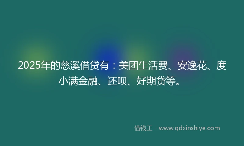 2025年的慈溪借贷有：美团生活费、安逸花、度小满金融、还呗、好期贷等。