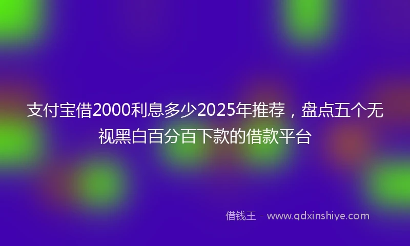 支付宝借2000利息多少2025年推荐，盘点五个无视黑白百分百下款的借款平台