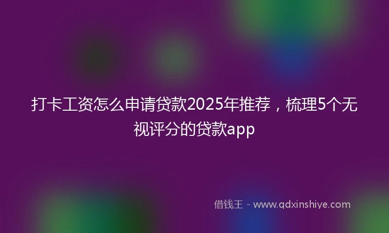 打卡工资怎么申请贷款2025年推荐，梳理5个无视评分的贷款app