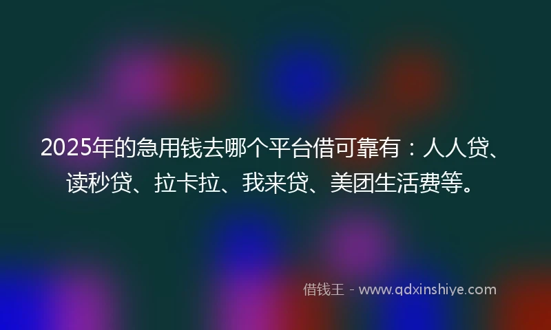 2025年的急用钱去哪个平台借可靠有：人人贷、读秒贷、拉卡拉、我来贷、美团生活费等。