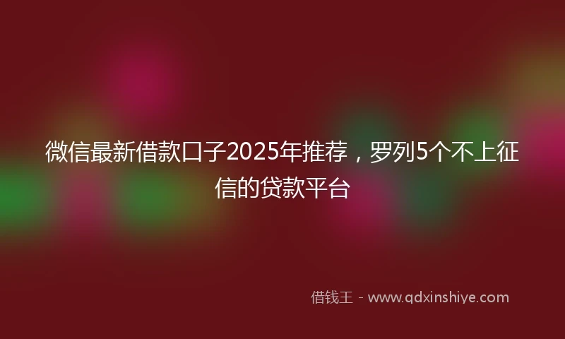 微信最新借款口子2025年推荐,罗列5个不上征信的贷款平台