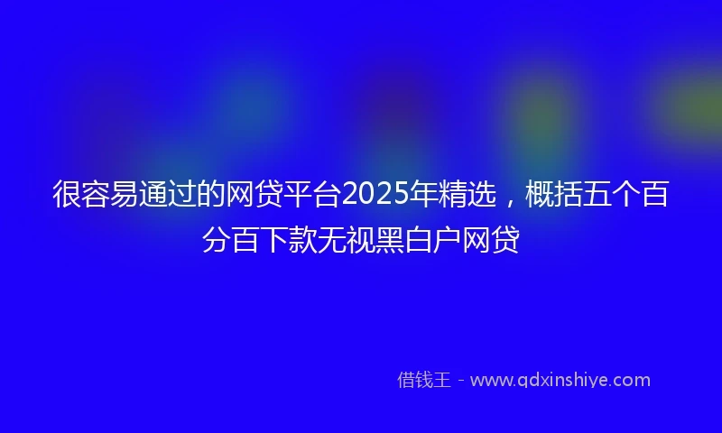 很容易通过的网贷平台2025年精选，概括五个百分百下款无视黑白户网贷