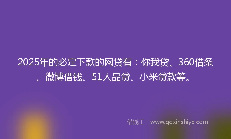 2025年的必定下款的网贷有：你我贷、360借条、微博借钱、51人品贷、小米贷款等。