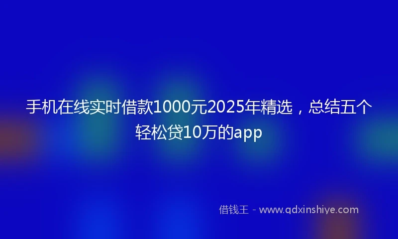 手机在线实时借款1000元2025年精选，总结五个轻松贷10万的app