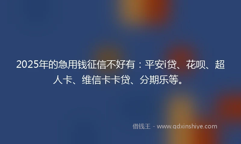 2025年的急用钱征信不好有：平安i贷、花呗、超人卡、维信卡卡贷、分期乐等。