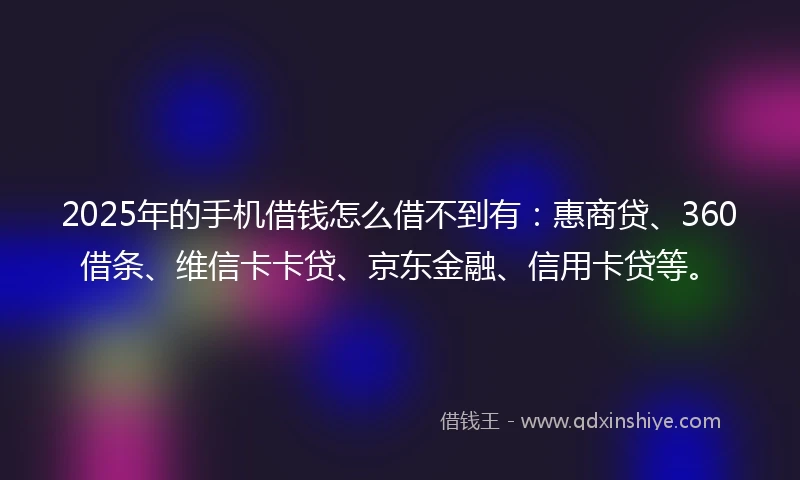 2025年的手机借钱怎么借不到有：惠商贷、360借条、维信卡卡贷、京东金融、信用卡贷等。
