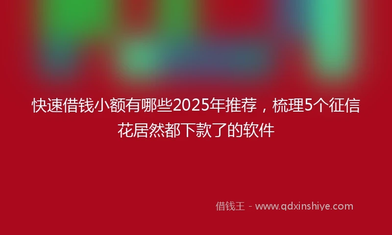 快速借钱小额有哪些2025年推荐，梳理5个征信花居然都下款了的软件