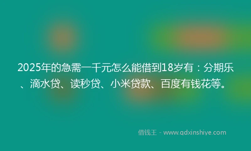 2025年的急需一千元怎么能借到18岁有：分期乐、滴水贷、读秒贷、小米贷款、百度有钱花等。