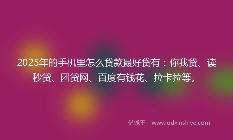 2025年的手机里怎么贷款最好贷有：你我贷、读秒贷、团贷网、百度有钱花、拉卡拉等。