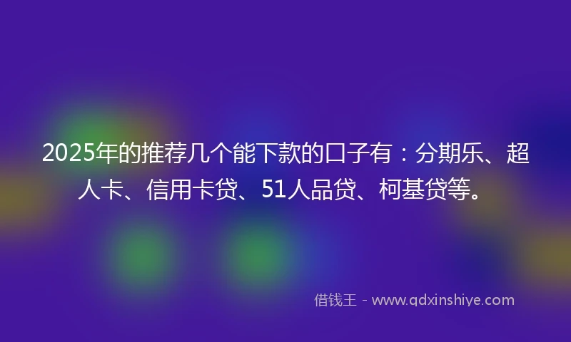 2025年的推荐几个能下款的口子有：分期乐、超人卡、信用卡贷、51人品贷、柯基贷等。