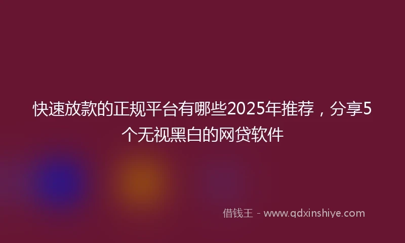 快速放款的正规平台有哪些2025年推荐，分享5个无视黑白的网贷软件