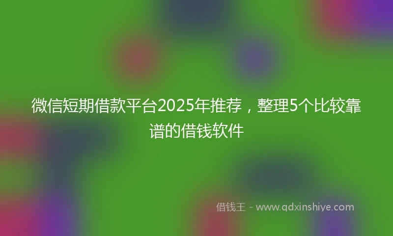 微信短期借款平台2025年推荐，整理5个比较靠谱的借钱软件