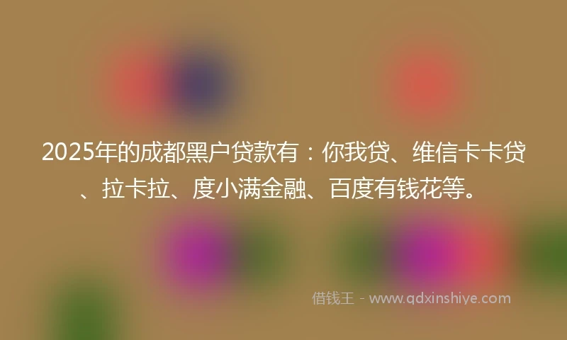 2025年的成都黑户贷款有：你我贷、维信卡卡贷、拉卡拉、度小满金融、百度有钱花等。