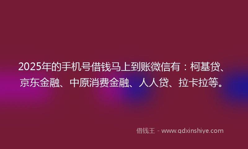2025年的手机号借钱马上到账微信有：柯基贷、京东金融、中原消费金融、人人贷、拉卡拉等。
