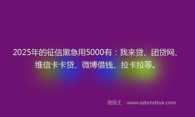 2025年的征信黑急用5000有：我来贷、团贷网、维信卡卡贷、微博借钱、拉卡拉等。