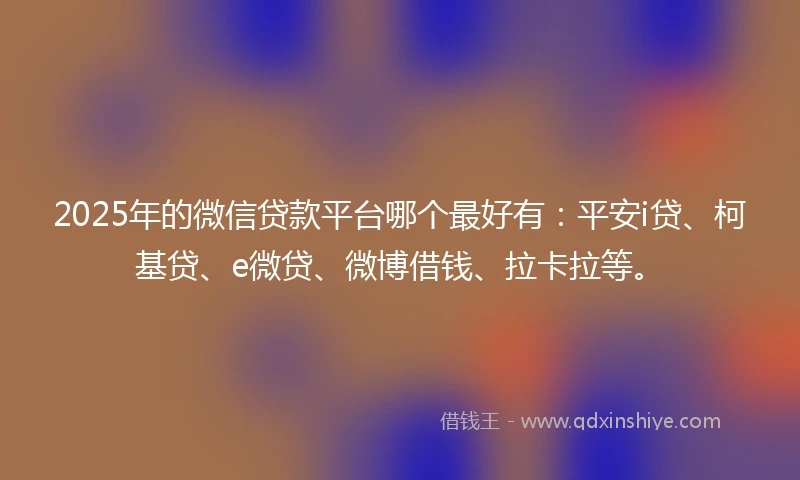 2025年的微信贷款平台哪个最好有：平安i贷、柯基贷、e微贷、微博借钱、拉卡拉等。