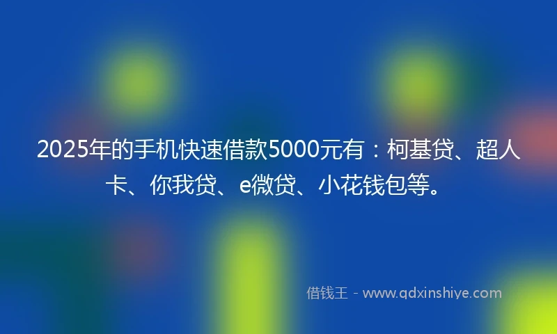 2025年的手机快速借款5000元有：柯基贷、超人卡、你我贷、e微贷、小花钱包等。