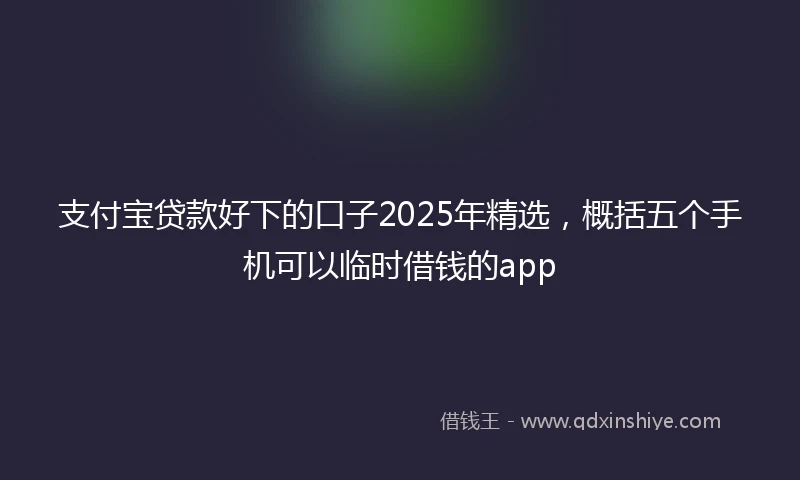 支付宝贷款好下的口子2025年精选，概括五个手机可以临时借钱的app