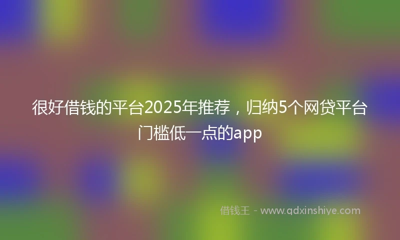 很好借钱的平台2025年推荐，归纳5个网贷平台门槛低一点的app