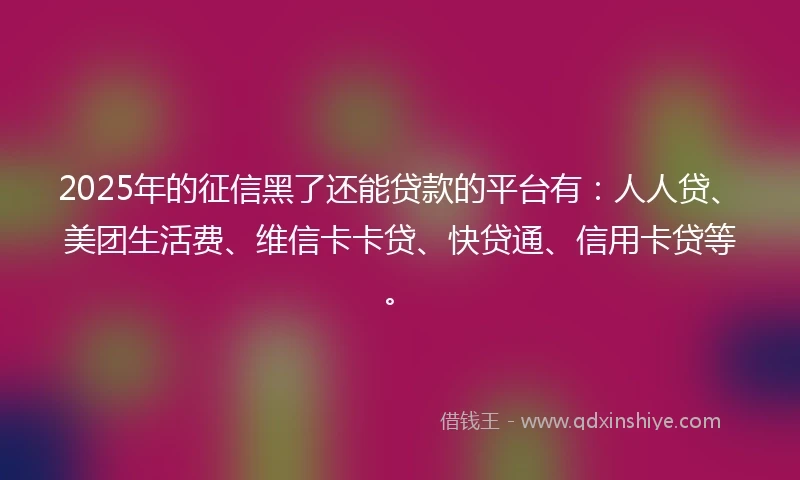 2025年的征信黑了还能贷款的平台有：人人贷、美团生活费、维信卡卡贷、快贷通、信用卡贷等。