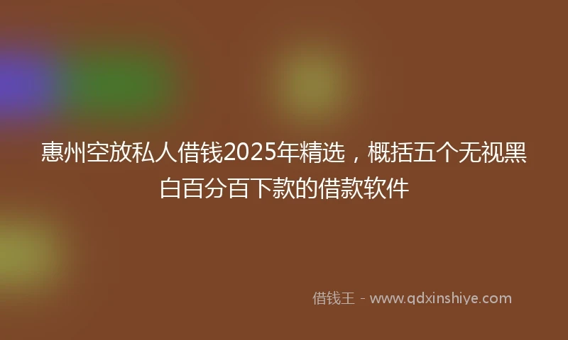 惠州空放私人借钱2025年精选，概括五个无视黑白百分百下款的借款软件