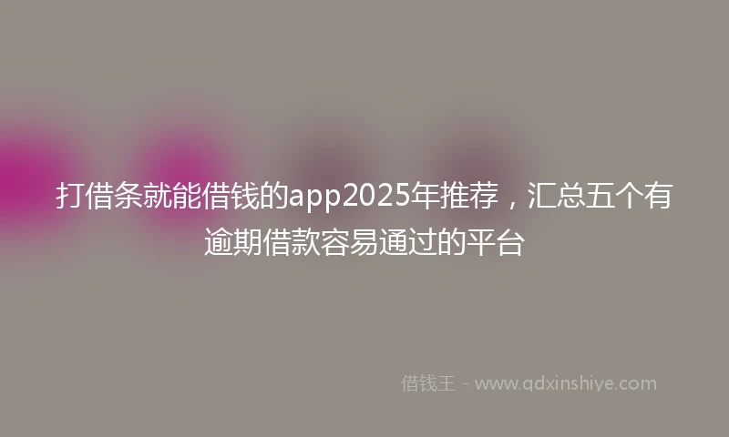 打借条就能借钱的app2025年推荐，汇总五个有逾期借款容易通过的平台