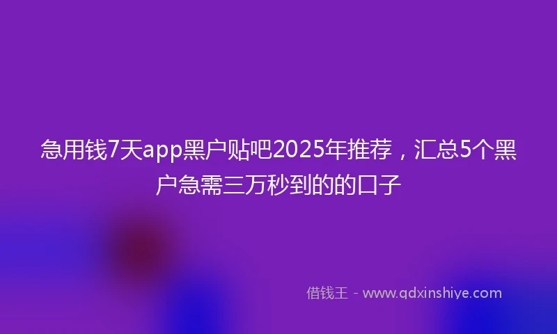 急用钱7天app黑户贴吧2025年推荐，汇总5个黑户急需三万秒到的的口子