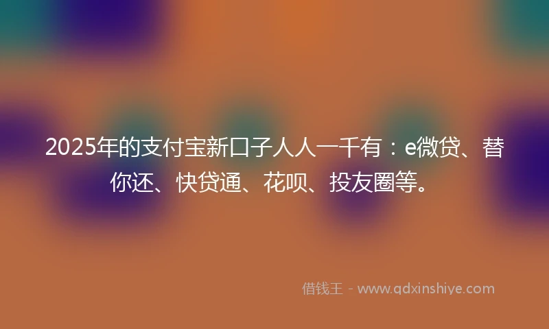 2025年的支付宝新口子人人一千有:e微贷、替你还、快贷通、花呗、投友圈等。
