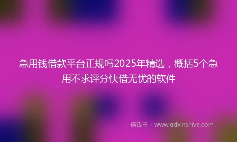 急用钱借款平台正规吗2025年精选，概括5个急用不求评分快借无忧的软件