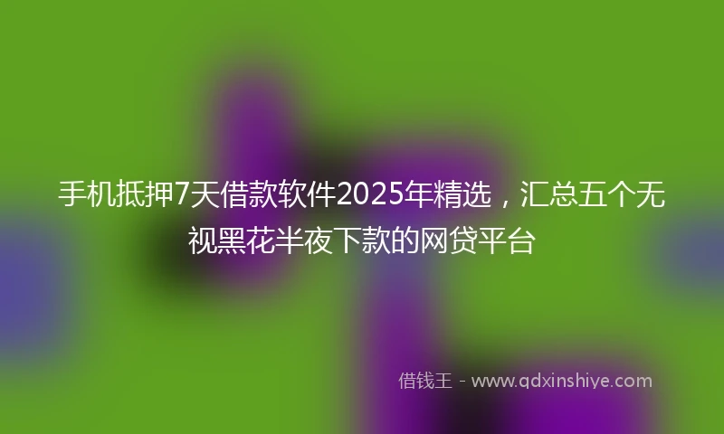 手机抵押7天借款软件2025年精选，汇总五个无视黑花半夜下款的网贷平台