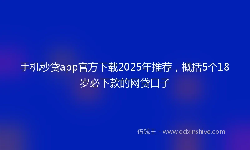 手机秒贷app官方下载2025年推荐，概括5个18岁必下款的网贷口子