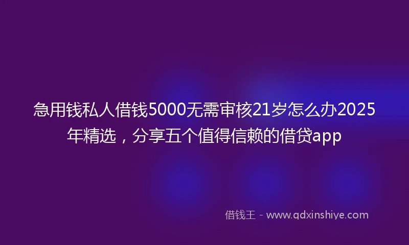 急用钱私人借钱5000无需审核21岁怎么办2025年精选，分享五个值得信赖的借贷app