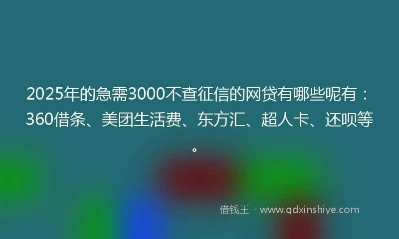2025年的急需3000不查征信的网贷有哪些呢有：360借条、美团生活费、东方汇、超人卡、还呗等。