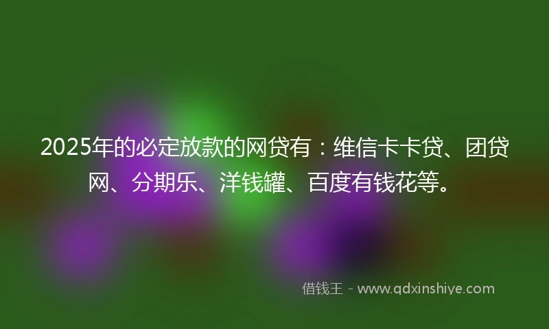 2025年的必定放款的网贷有：维信卡卡贷、团贷网、分期乐、洋钱罐、百度有钱花等。