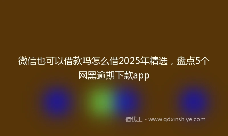 微信也可以借款吗怎么借2025年精选,盘点5个网黑逾期下款app