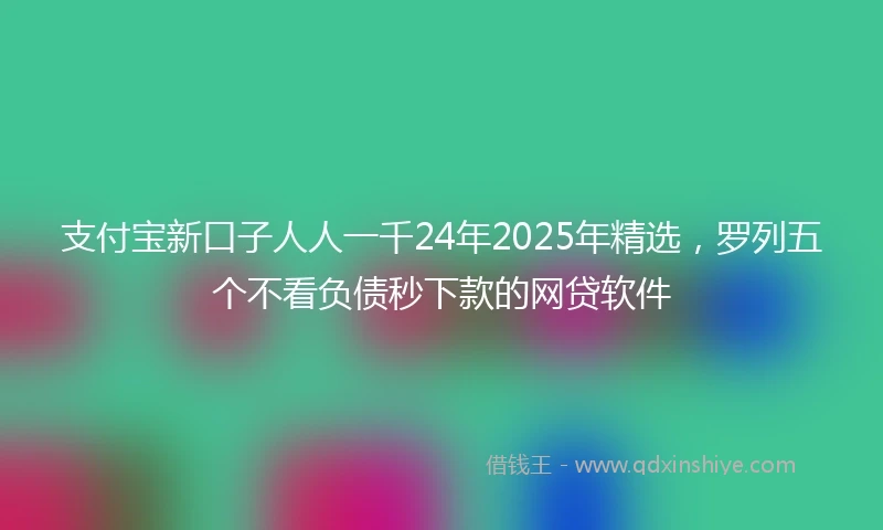 支付宝新口子人人一千24年2025年精选，罗列五个不看负债秒下款的网贷软件