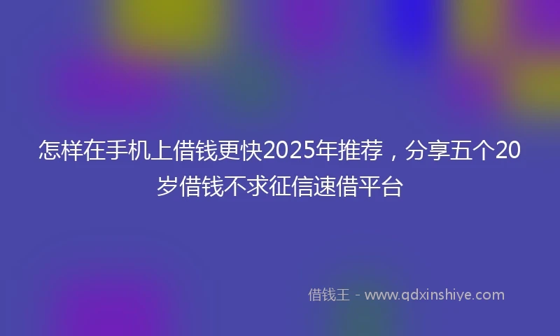 怎样在手机上借钱更快2025年推荐，分享五个20岁借钱不求征信速借平台