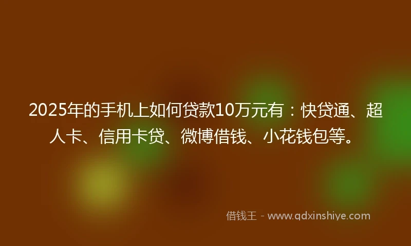 2025年的手机上如何贷款10万元有：快贷通、超人卡、信用卡贷、微博借钱、小花钱包等。