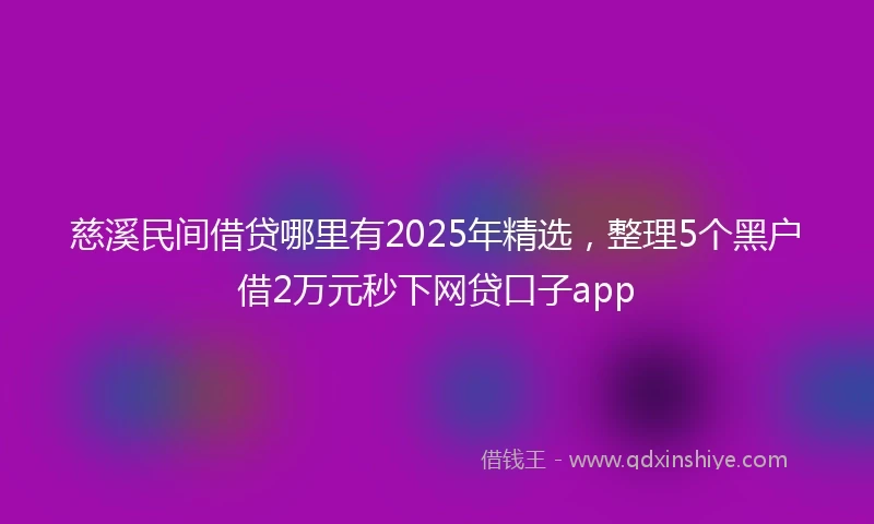 慈溪民间借贷哪里有2025年精选，整理5个黑户借2万元秒下网贷口子app