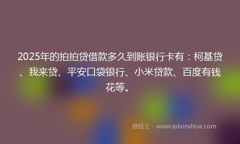 2025年的拍拍贷借款多久到账银行卡有：柯基贷、我来贷、平安口袋银行、小米贷款、百度有钱花等。