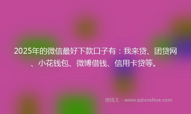 2025年的微信最好下款口子有：我来贷、团贷网、小花钱包、微博借钱、信用卡贷等。