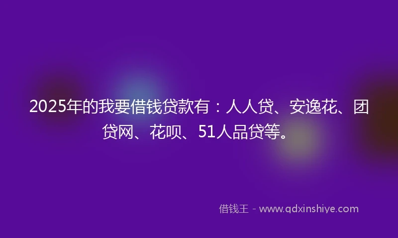 2025年的我要借钱贷款有：人人贷、安逸花、团贷网、花呗、51人品贷等。