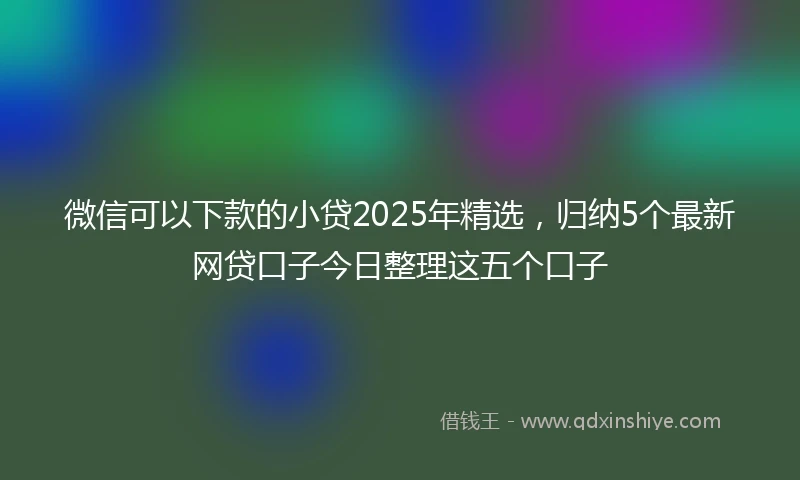 微信可以下款的小贷2025年精选，归纳5个最新网贷口子今日整理这五个口子
